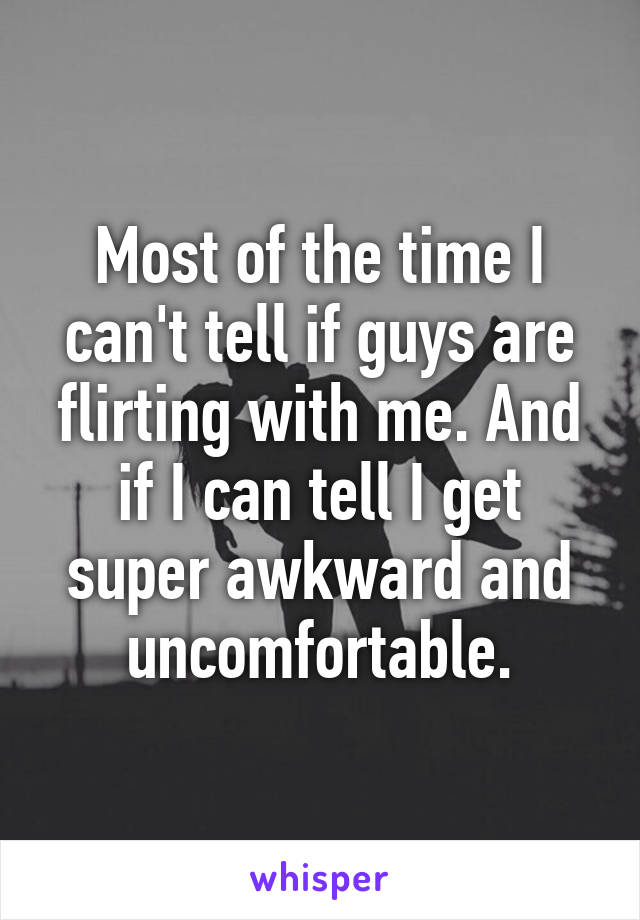 Most of the time I can't tell if guys are flirting with me. And if I can tell I get super awkward and uncomfortable.