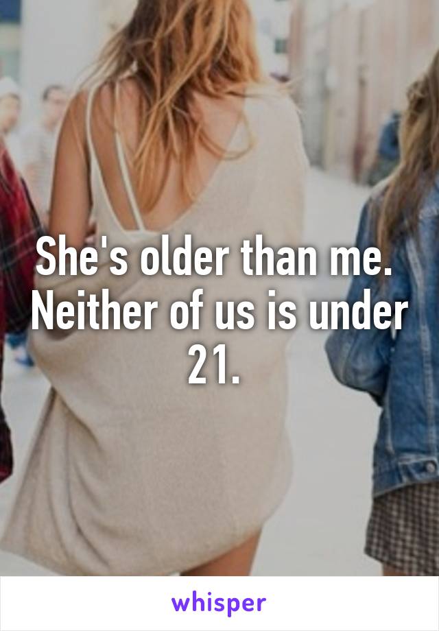 She's older than me.  Neither of us is under 21. 