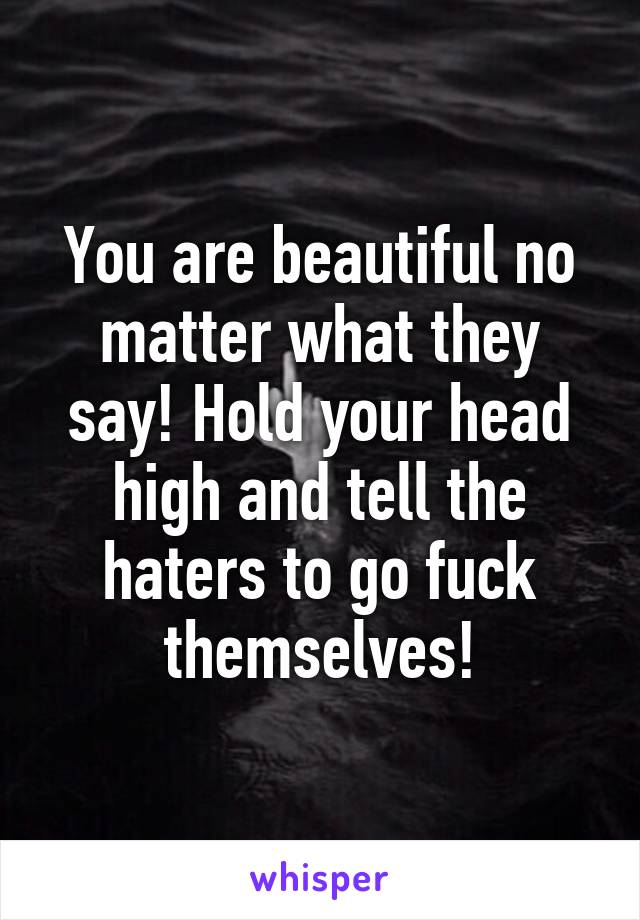 You are beautiful no matter what they say! Hold your head high and tell the haters to go fuck themselves!