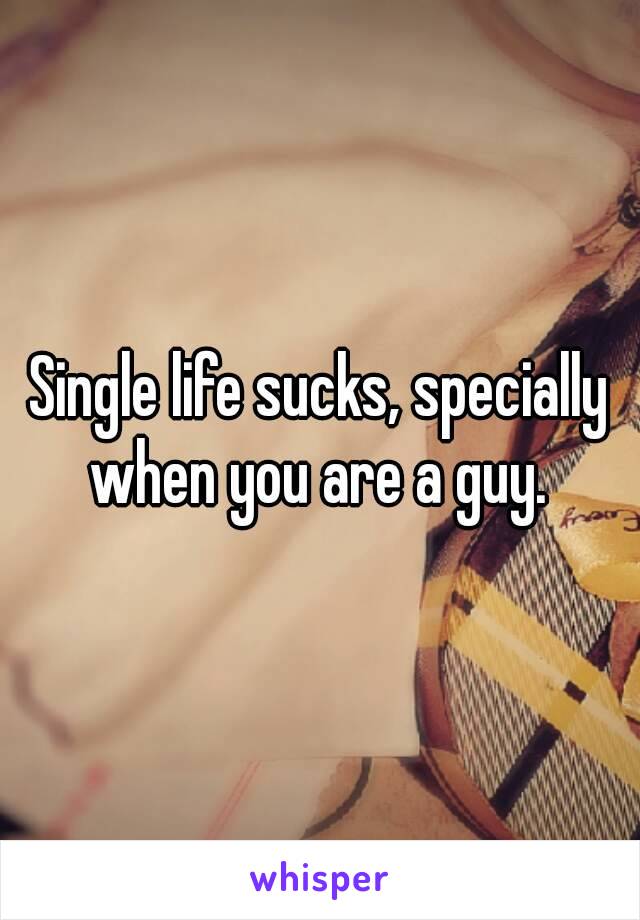 Single life sucks, specially when you are a guy. 
