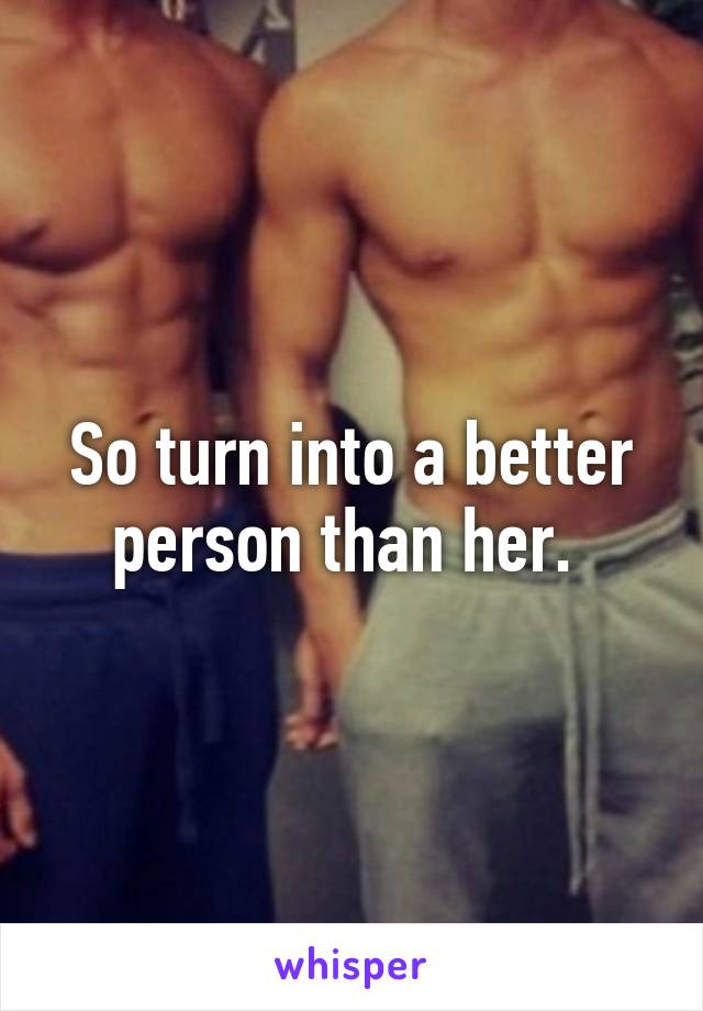 So turn into a better person than her. 