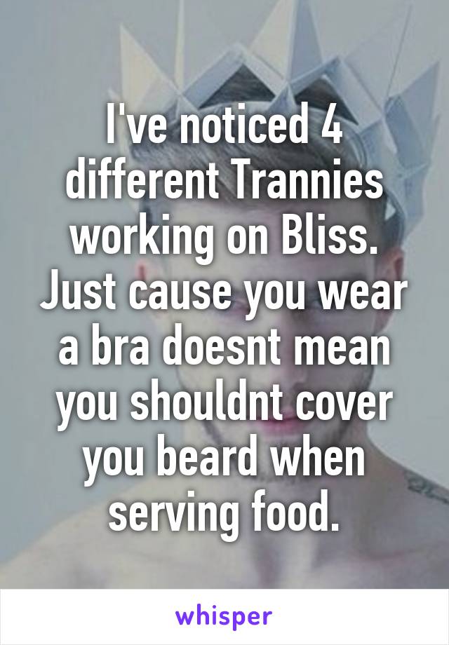 I've noticed 4 different Trannies working on Bliss. Just cause you wear a bra doesnt mean you shouldnt cover you beard when serving food.