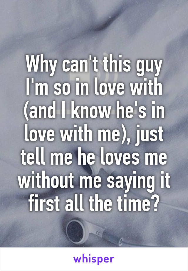 Why can't this guy I'm so in love with (and I know he's in love with me), just tell me he loves me without me saying it first all the time?