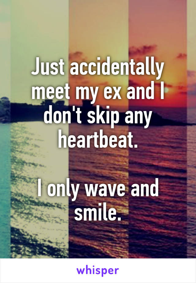 Just accidentally meet my ex and I don't skip any heartbeat.

I only wave and smile.