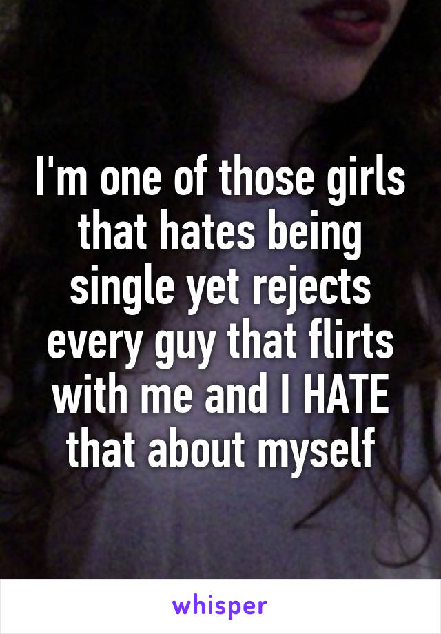 I'm one of those girls that hates being single yet rejects every guy that flirts with me and I HATE that about myself