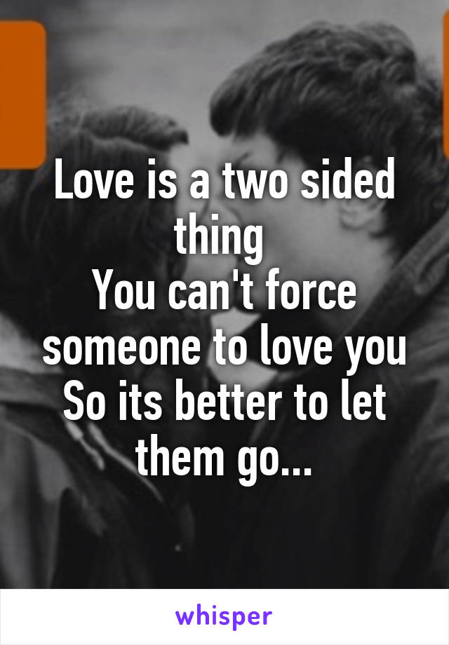 Love is a two sided thing 
You can't force someone to love you
So its better to let them go...