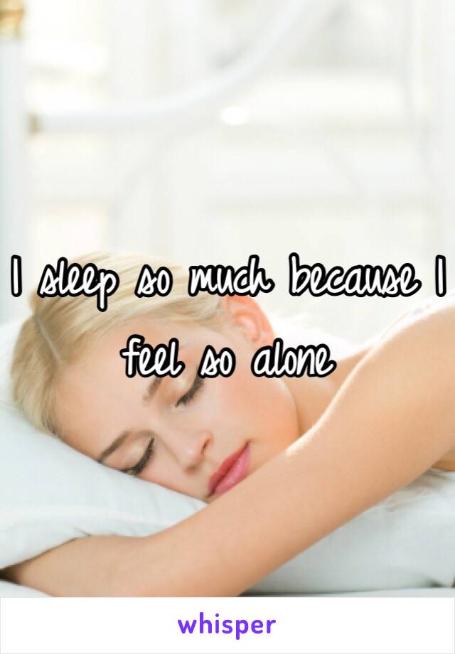 I sleep so much because I feel so alone 