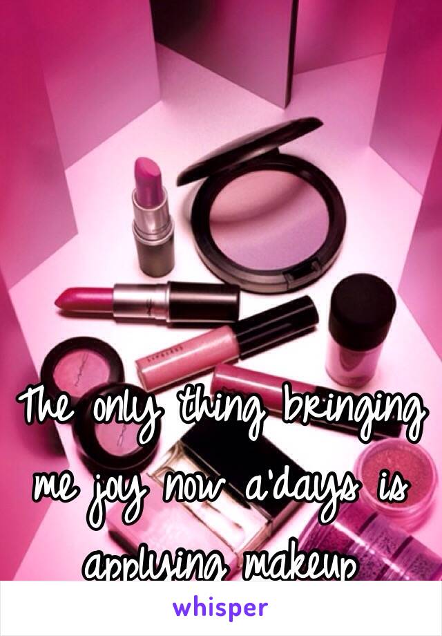 The only thing bringing me joy now a'days is applying makeup