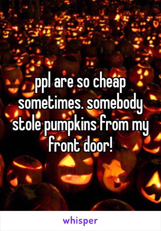 ppl are so cheap sometimes. somebody stole pumpkins from my front door! 