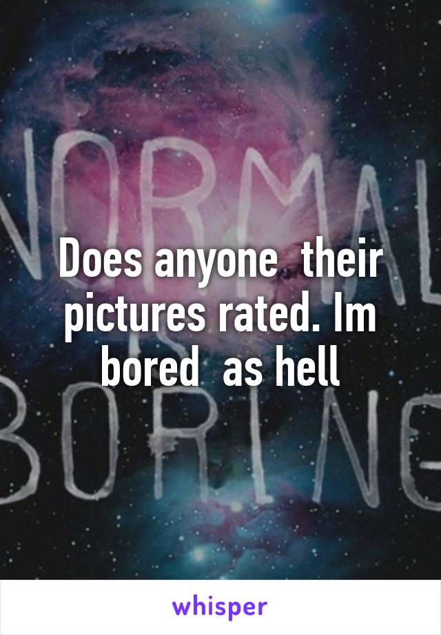 Does anyone  their pictures rated. Im bored  as hell