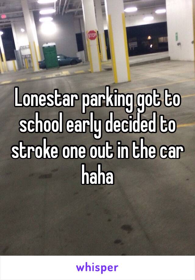 Lonestar parking got to school early decided to stroke one out in the car haha 