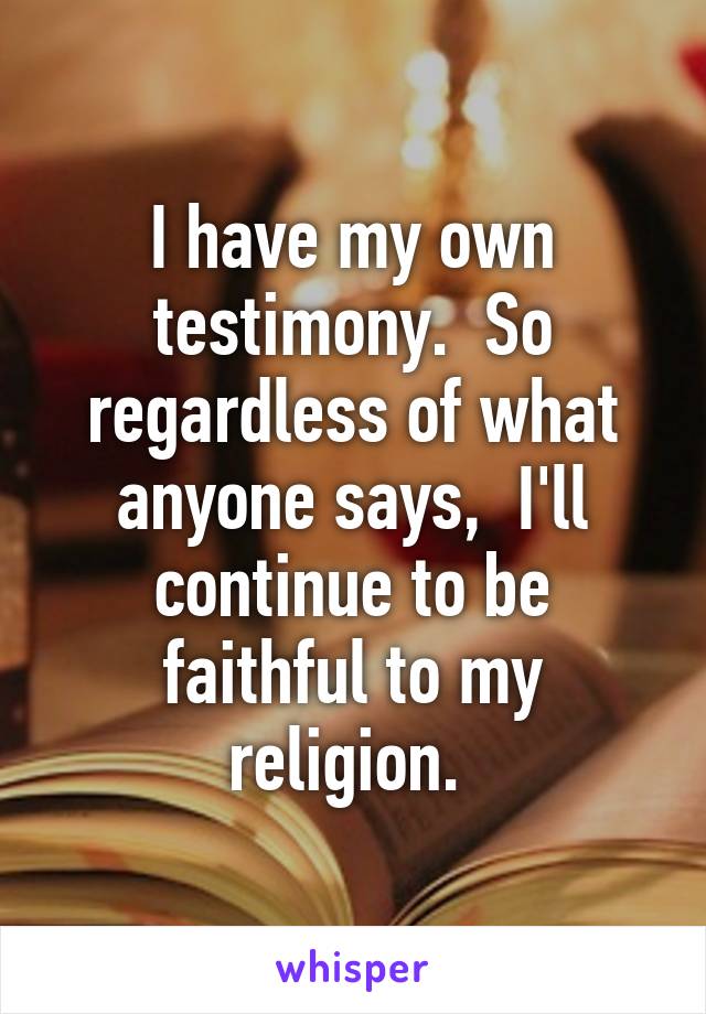 I have my own testimony.  So regardless of what anyone says,  I'll continue to be faithful to my religion. 