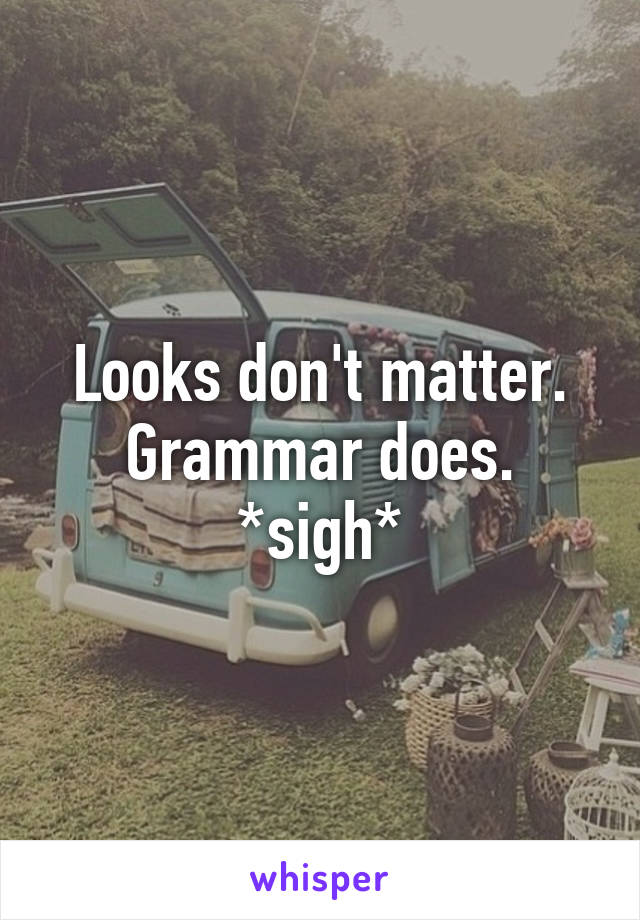 Looks don't matter. Grammar does. *sigh*