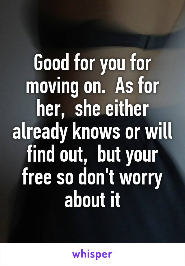 Good for you for moving on.  As for her,  she either already knows or will find out,  but your free so don't worry about it