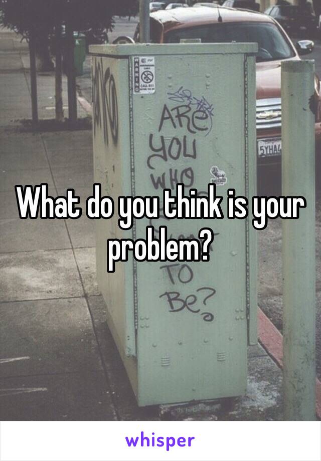 What do you think is your problem? 