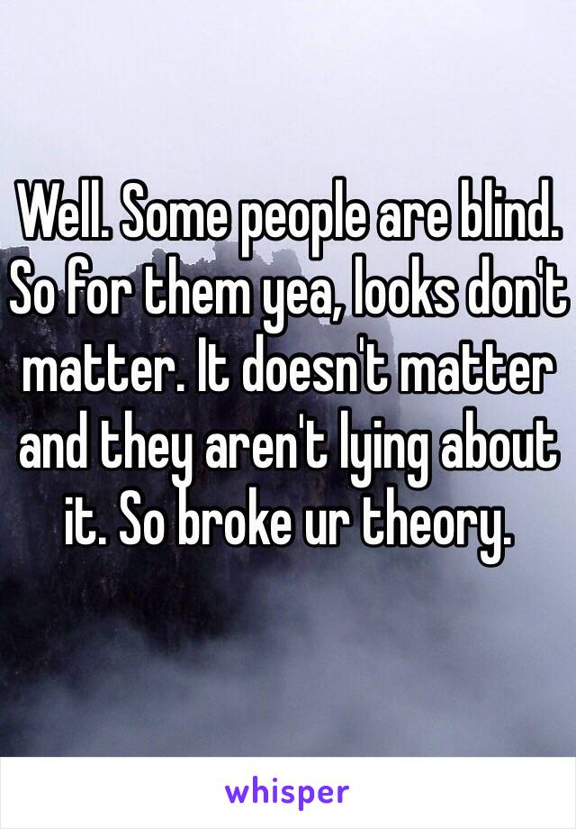 Well. Some people are blind. So for them yea, looks don't matter. It doesn't matter and they aren't lying about it. So broke ur theory. 