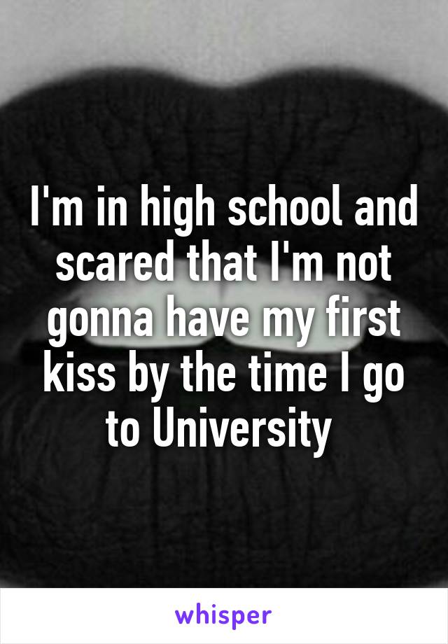 I'm in high school and scared that I'm not gonna have my first kiss by the time I go to University 