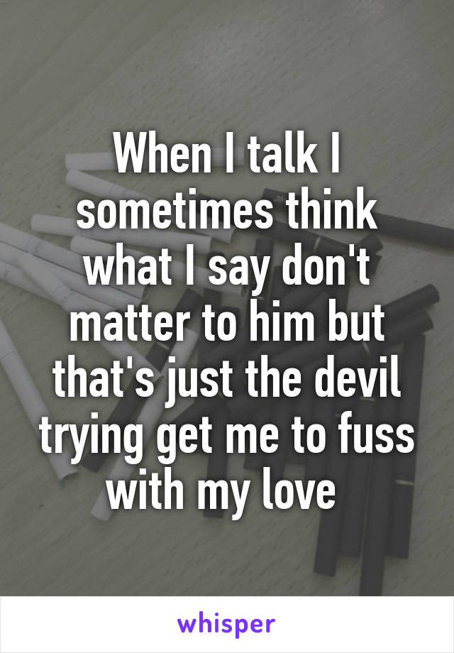 When I talk I sometimes think what I say don't matter to him but that's just the devil trying get me to fuss with my love 