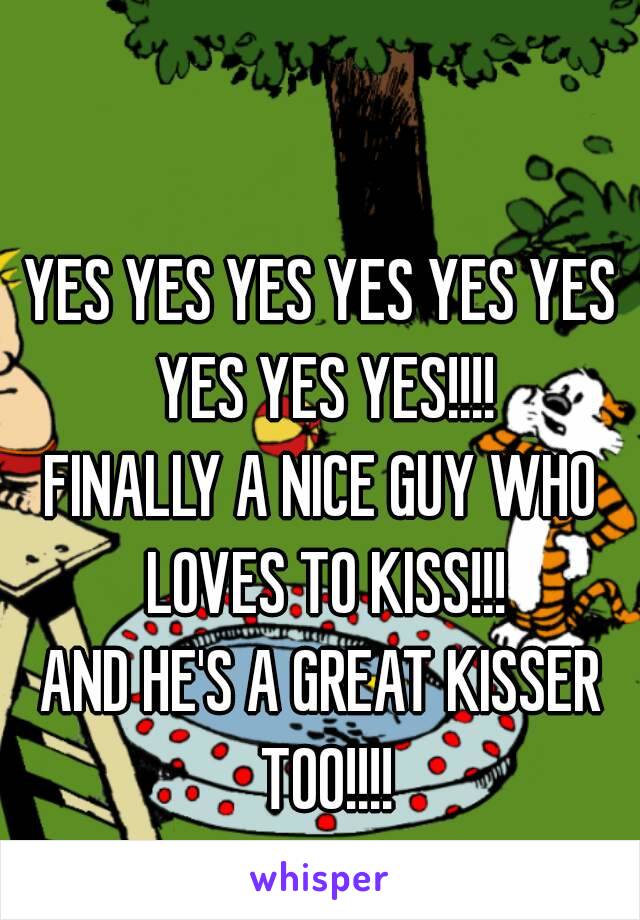 YES YES YES YES YES YES YES YES YES!!!!
FINALLY A NICE GUY WHO LOVES TO KISS!!!
AND HE'S A GREAT KISSER TOO!!!!