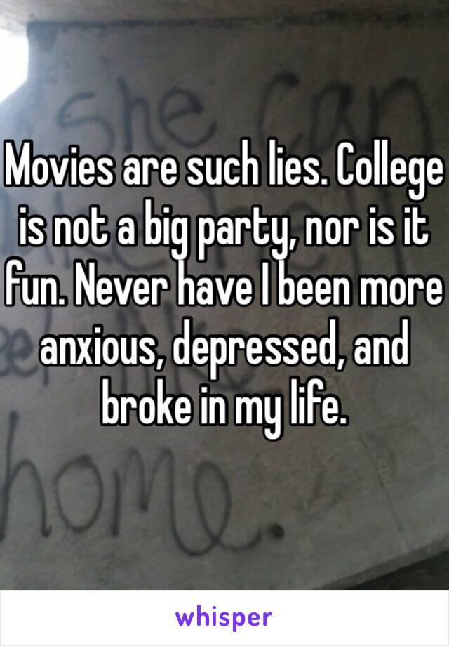 Movies are such lies. College is not a big party, nor is it fun. Never have I been more anxious, depressed, and broke in my life. 