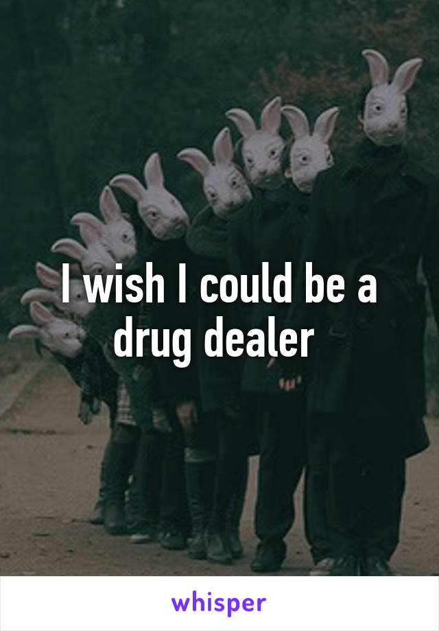 I wish I could be a drug dealer 