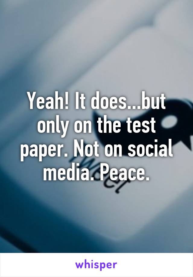 Yeah! It does...but only on the test paper. Not on social media. Peace.