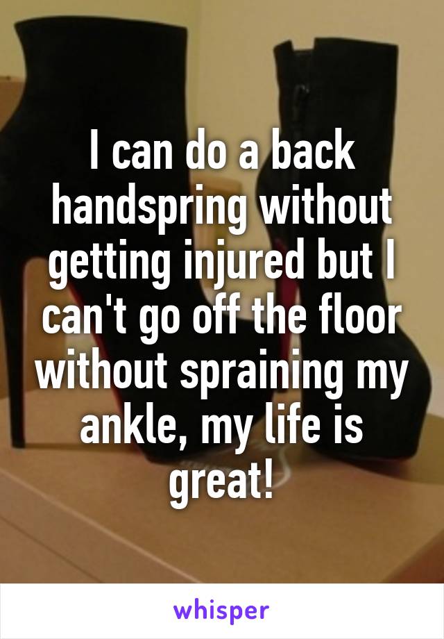 I can do a back handspring without getting injured but I can't go off the floor without spraining my ankle, my life is great!