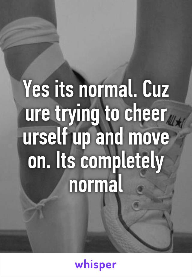 Yes its normal. Cuz ure trying to cheer urself up and move on. Its completely normal