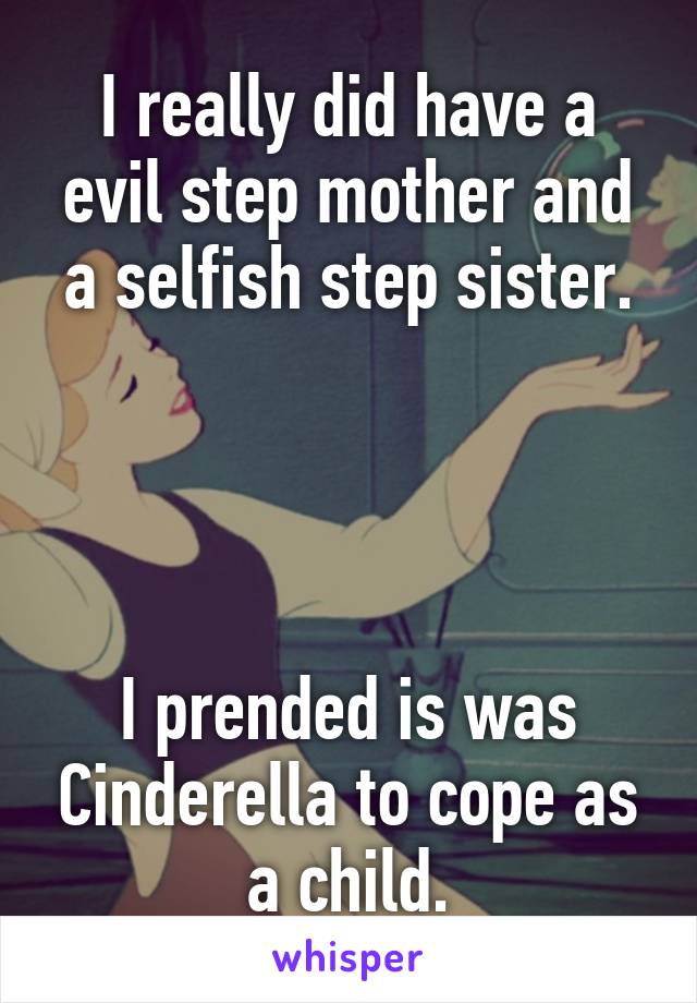 I really did have a evil step mother and a selfish step sister.




I prended is was Cinderella to cope as a child.