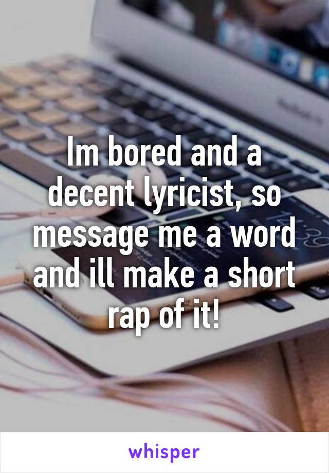 Im bored and a decent lyricist, so message me a word and ill make a short rap of it!