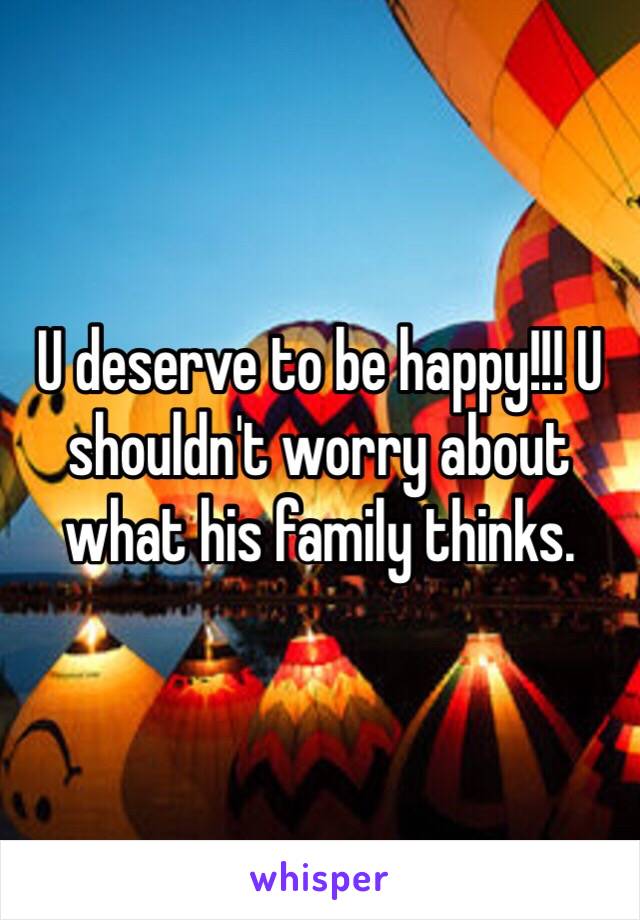 U deserve to be happy!!! U shouldn't worry about what his family thinks.