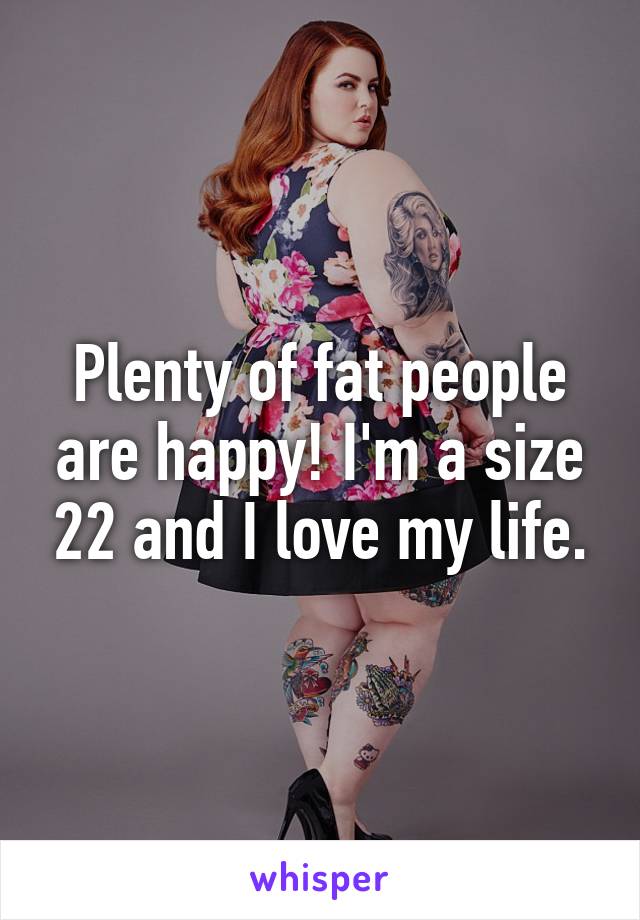 Plenty of fat people are happy! I'm a size 22 and I love my life.