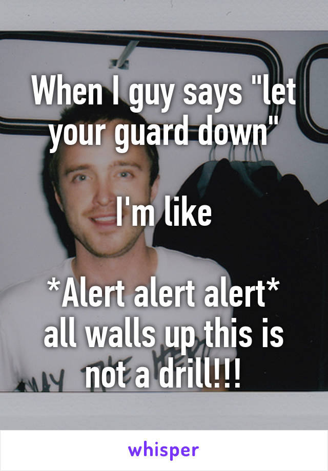 When I guy says "let your guard down"

 I'm like 

*Alert alert alert* all walls up this is not a drill!!!