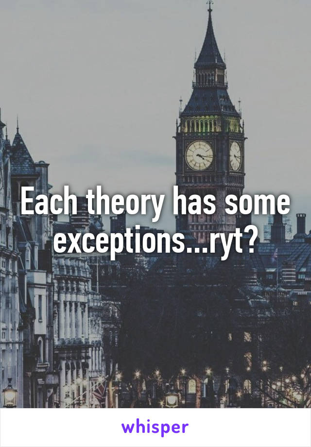 Each theory has some exceptions...ryt?