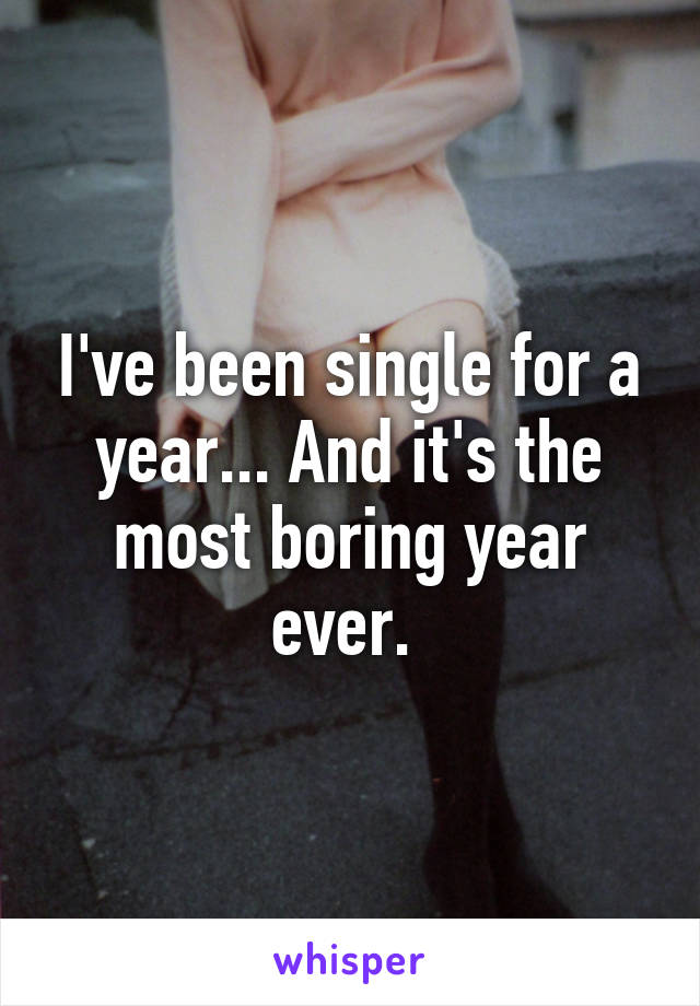 I've been single for a year... And it's the most boring year ever. 