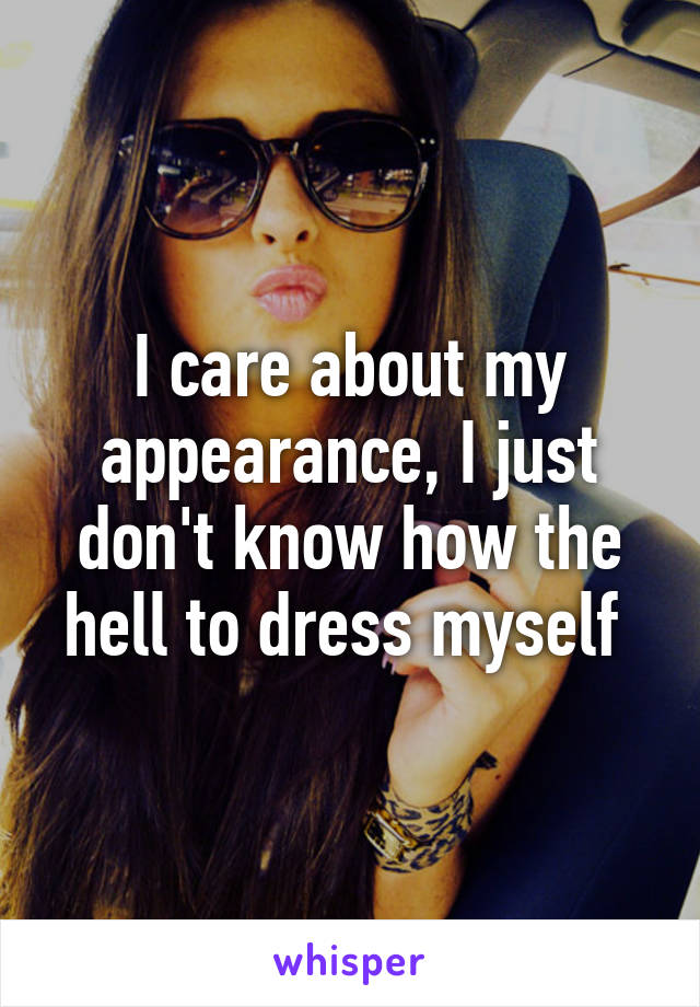 I care about my appearance, I just don't know how the hell to dress myself 