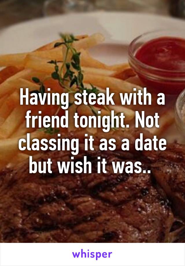 Having steak with a friend tonight. Not classing it as a date but wish it was.. 