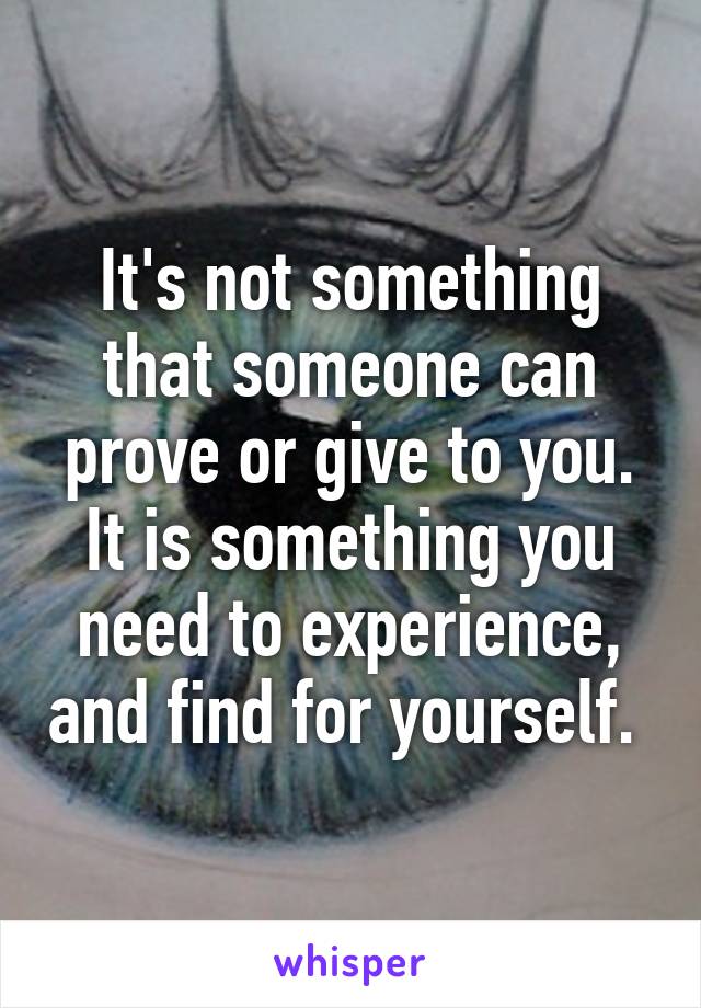 It's not something that someone can prove or give to you. It is something you need to experience, and find for yourself. 