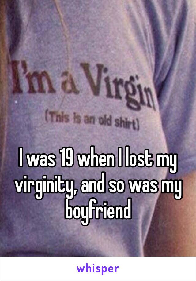 I was 19 when I lost my virginity, and so was my boyfriend