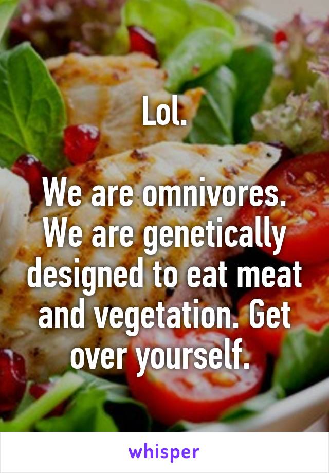 Lol.

We are omnivores. We are genetically designed to eat meat and vegetation. Get over yourself. 