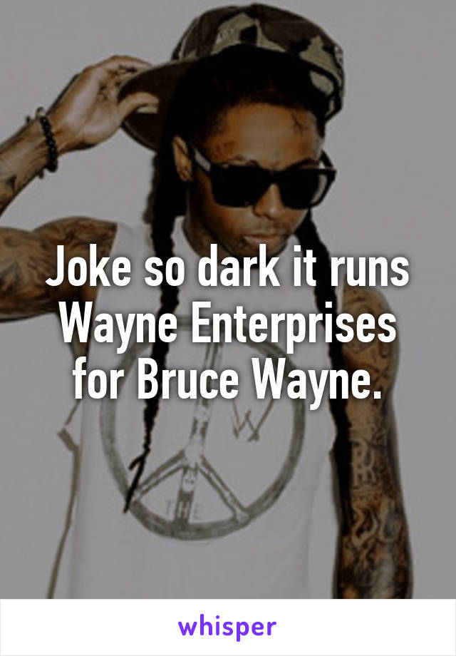 Joke so dark it runs Wayne Enterprises for Bruce Wayne.