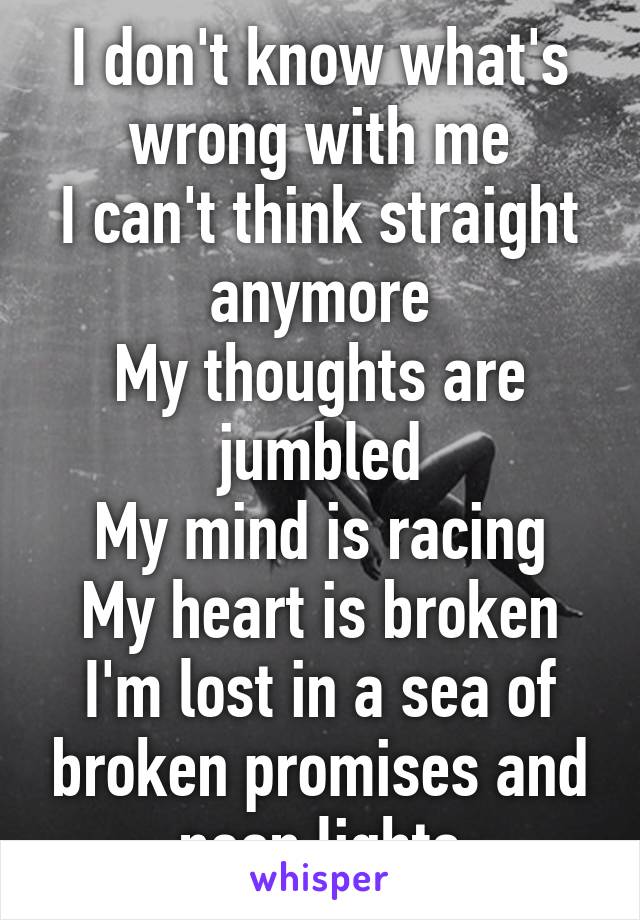 I don't know what's wrong with me
I can't think straight anymore
My thoughts are jumbled
My mind is racing
My heart is broken
I'm lost in a sea of broken promises and neon lights