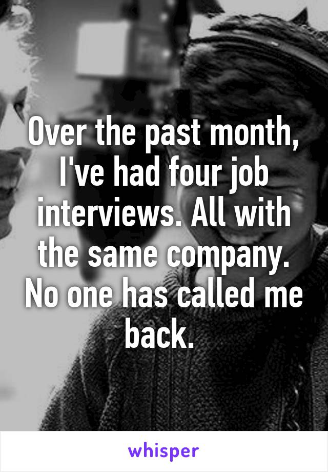 Over the past month, I've had four job interviews. All with the same company. No one has called me back. 