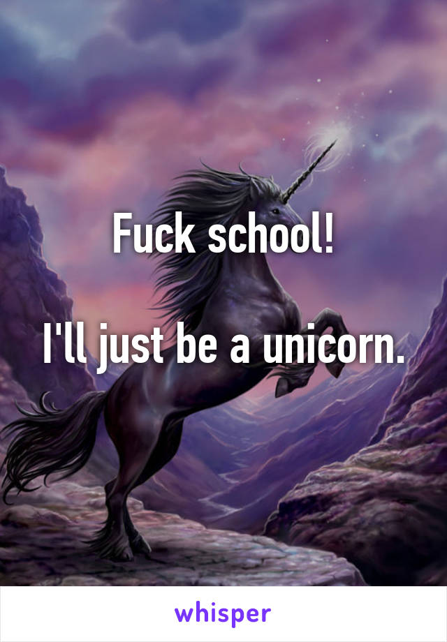 Fuck school!

I'll just be a unicorn.
