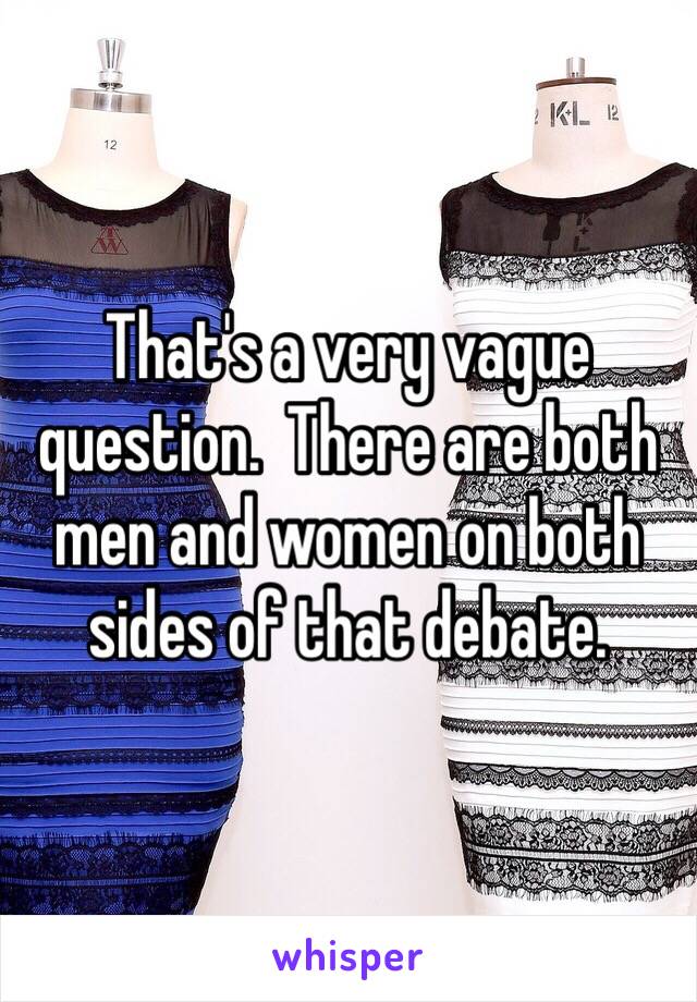 That's a very vague question.  There are both men and women on both sides of that debate.   