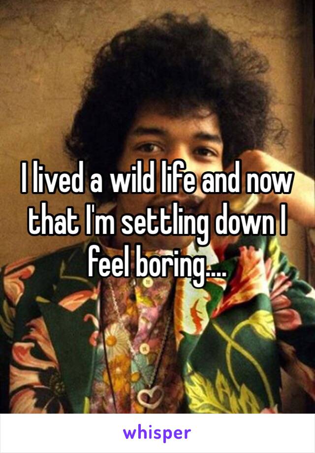 I lived a wild life and now that I'm settling down I feel boring....