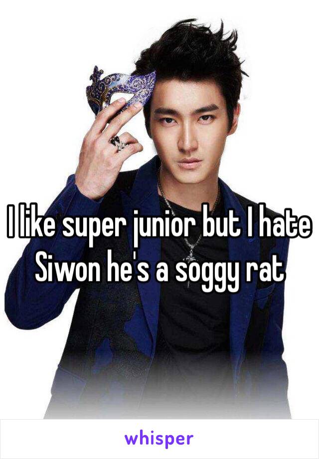 I like super junior but I hate Siwon he's a soggy rat