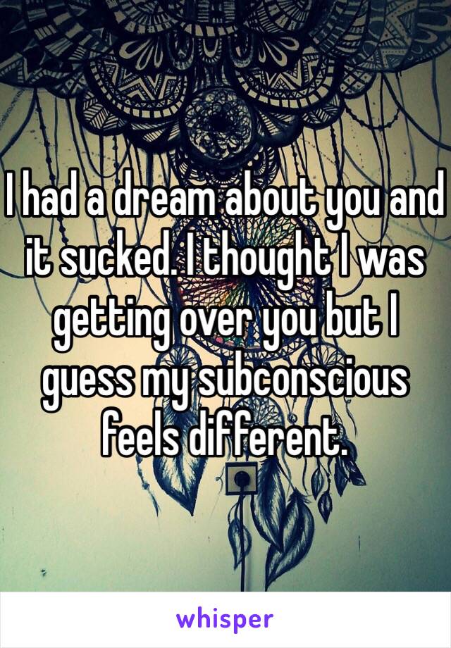 I had a dream about you and it sucked. I thought I was getting over you but I guess my subconscious feels different.