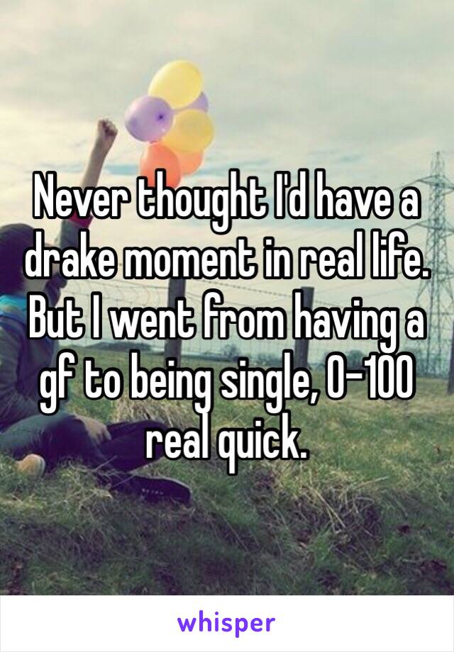 Never thought I'd have a drake moment in real life. But I went from having a gf to being single, 0-100 real quick. 