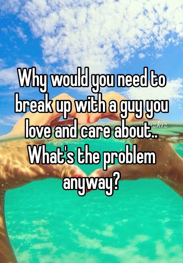 why-would-you-need-to-break-up-with-a-guy-you-love-and-care-about